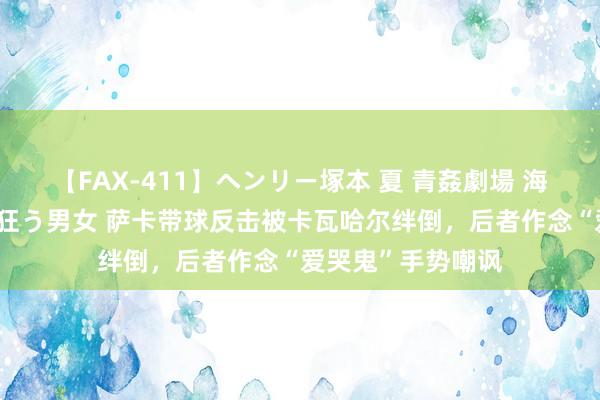 【FAX-411】ヘンリー塚本 夏 青姦劇場 海・山・川 ハマり狂う男女 萨卡带球反击被卡瓦哈尔绊倒，后者作念“爱哭鬼”手势嘲讽