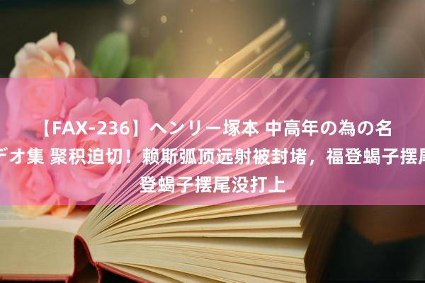 【FAX-236】ヘンリー塚本 中高年の為の名作裏ビデオ集 聚积迫切！赖斯弧顶远射被封堵，福登蝎子摆尾没打上