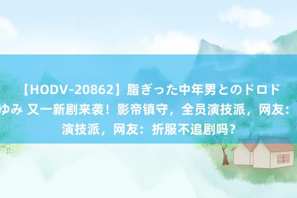 【HODV-20862】脂ぎった中年男とのドロドロ性交 望月あゆみ 又一新剧来袭！影帝镇守，全员演技派，网友：折服不追剧吗？