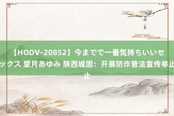 【HODV-20852】今までで一番気持ちいいセックス 望月あゆみ 陕西城固：开展防诈普法宣传举止