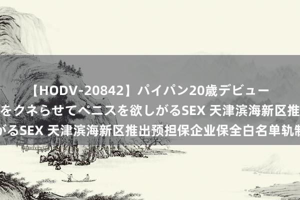 【HODV-20842】パイパン20歳デビュー 望月あゆみ 8頭身ボディをクネらせてペニスを欲しがるSEX 天津滨海新区推出预担保企业保全白名单轨制