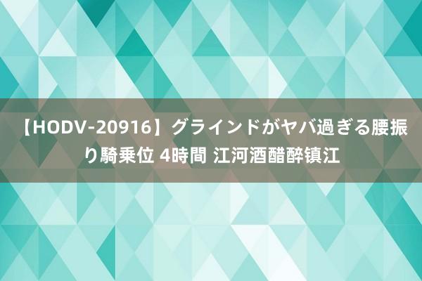 【HODV-20916】グラインドがヤバ過ぎる腰振り騎乗位 4時間 江河酒醋醉镇江