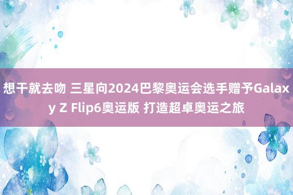 想干就去吻 三星向2024巴黎奥运会选手赠予Galaxy Z Flip6奥运版 打造超卓奥运之旅