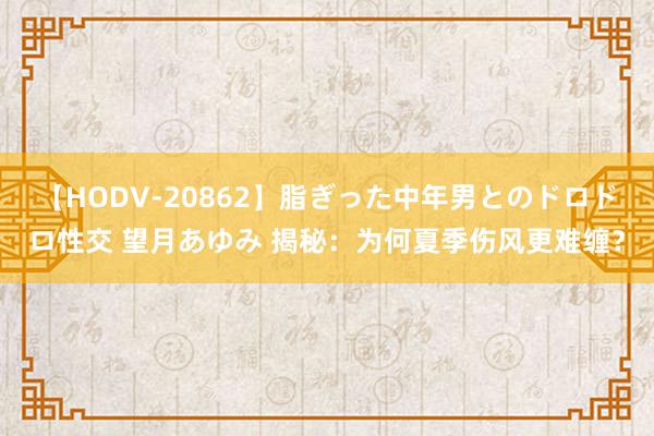 【HODV-20862】脂ぎった中年男とのドロドロ性交 望月あゆみ 揭秘：为何夏季伤风更难缠？