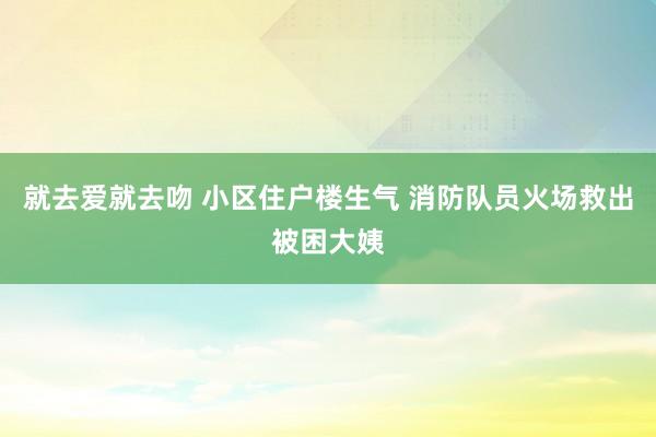 就去爱就去吻 小区住户楼生气 消防队员火场救出被困大姨