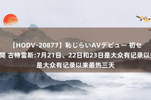 【HODV-20877】恥じらいAVデビュー 初セックス4時間 古特雷斯:7月21日、22日和23日是大众有记录以来最热三天