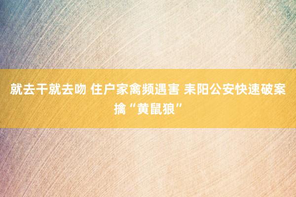 就去干就去吻 住户家禽频遇害 耒阳公安快速破案擒“黄鼠狼”