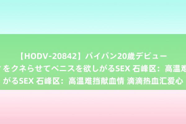 【HODV-20842】パイパン20歳デビュー 望月あゆみ 8頭身ボディをクネらせてペニスを欲しがるSEX 石峰区：高温难挡献血情 滴滴热血汇爱心