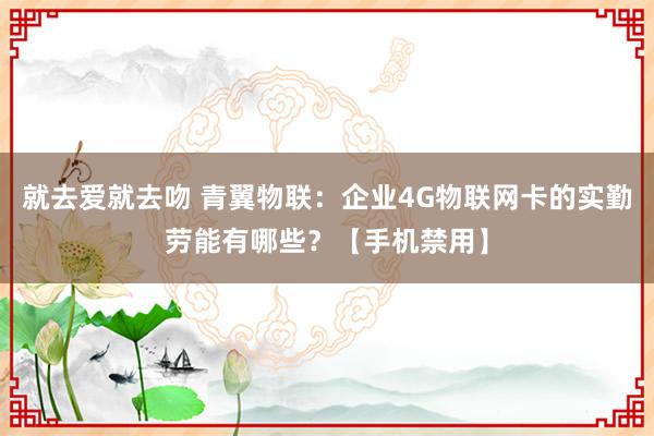 就去爱就去吻 青翼物联：企业4G物联网卡的实勤劳能有哪些？【手机禁用】