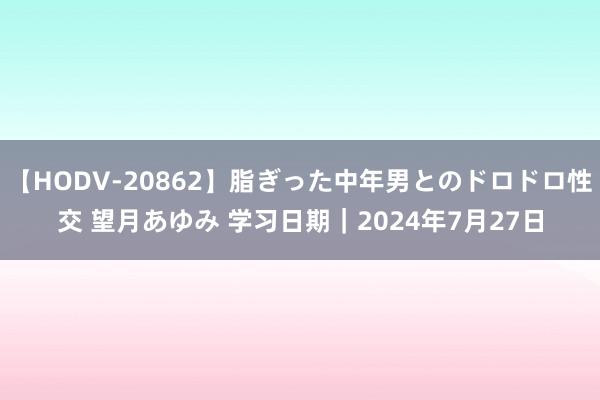 【HODV-20862】脂ぎった中年男とのドロドロ性交 望月あゆみ 学习日期｜2024年7月27日