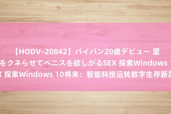 【HODV-20842】パイパン20歳デビュー 望月あゆみ 8頭身ボディをクネらせてペニスを欲しがるSEX 探索Windows 10将来：智能科技运转数字生存新风俗