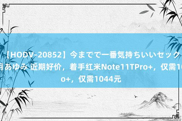 【HODV-20852】今までで一番気持ちいいセックス 望月あゆみ 近期好价，着手红米Note11TPro+，仅需1044元