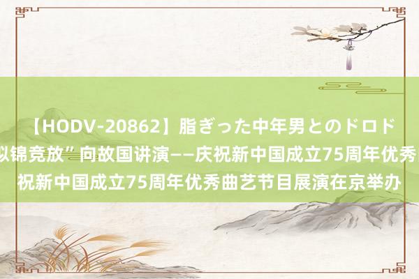 【HODV-20862】脂ぎった中年男とのドロドロ性交 望月あゆみ “似锦竞放”向故国讲演——庆祝新中国成立75周年优秀曲艺节目展演在京举办