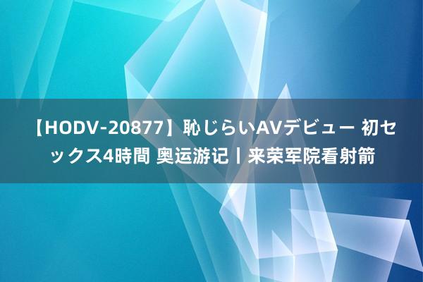 【HODV-20877】恥じらいAVデビュー 初セックス4時間 奥运游记丨来荣军院看射箭