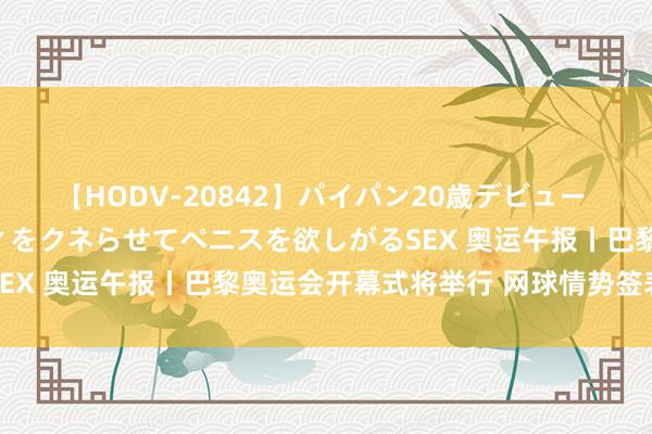 【HODV-20842】パイパン20歳デビュー 望月あゆみ 8頭身ボディをクネらせてペニスを欲しがるSEX 奥运午报丨巴黎奥运会开幕式将举行 网球情势签表出炉