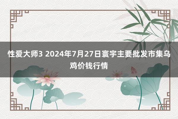 性爱大师3 2024年7月27日寰宇主要批发市集乌鸡价钱行情