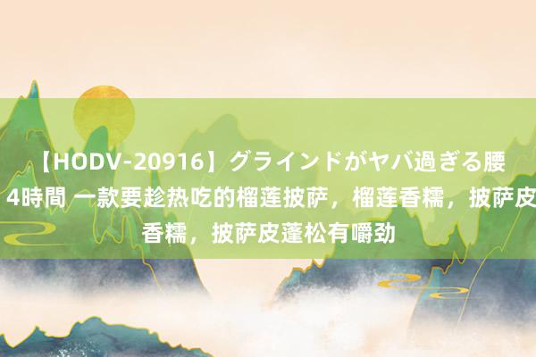 【HODV-20916】グラインドがヤバ過ぎる腰振り騎乗位 4時間 一款要趁热吃的榴莲披萨，榴莲香糯，披萨皮蓬松有嚼劲