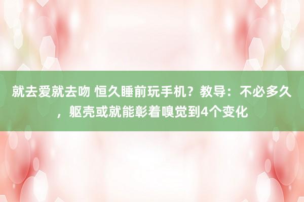 就去爱就去吻 恒久睡前玩手机？教导：不必多久，躯壳或就能彰着嗅觉到4个变化