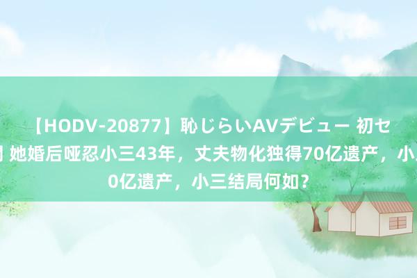 【HODV-20877】恥じらいAVデビュー 初セックス4時間 她婚后哑忍小三43年，丈夫物化独得70亿遗产，小三结局何如？