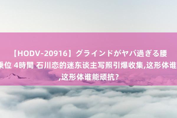 【HODV-20916】グラインドがヤバ過ぎる腰振り騎乗位 4時間 石川恋的迷东谈主写照引爆收集，这形体谁能顽抗？