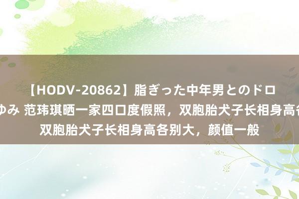 【HODV-20862】脂ぎった中年男とのドロドロ性交 望月あゆみ 范玮琪晒一家四口度假照，双胞胎犬子长相身高各别大，颜值一般