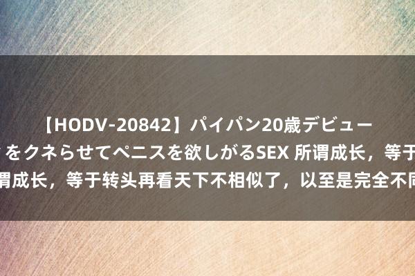 【HODV-20842】パイパン20歳デビュー 望月あゆみ 8頭身ボディをクネらせてペニスを欲しがるSEX 所谓成长，等于转头再看天下不相似了，以至是完全不同的两个视角