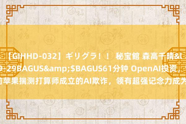 【GIHHD-032】ギリグラ！！ 秘宝館 森高千晴</a>2011-09-29BAGUS&$BAGUS61分钟 OpenAI投资，前苹果揣测打算师成立的AI欺诈，领有超强记念力成为最懂你的“东说念主”！｜AI鲜测