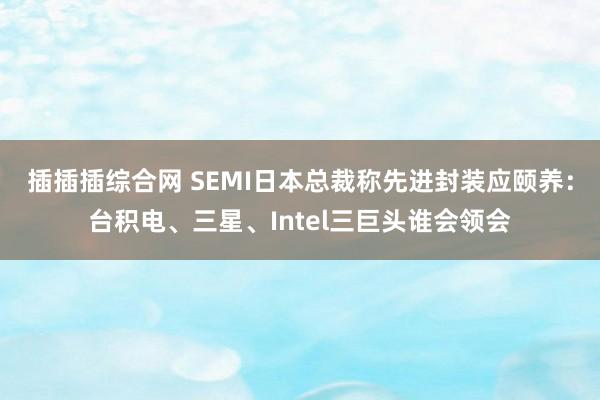 插插插综合网 SEMI日本总裁称先进封装应颐养：台积电、三星、Intel三巨头谁会领会