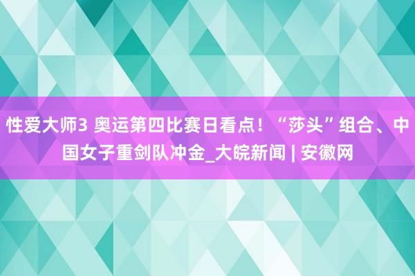 性爱大师3 奥运第四比赛日看点！“莎头”组合、中国女子重剑队冲金_大皖新闻 | 安徽网