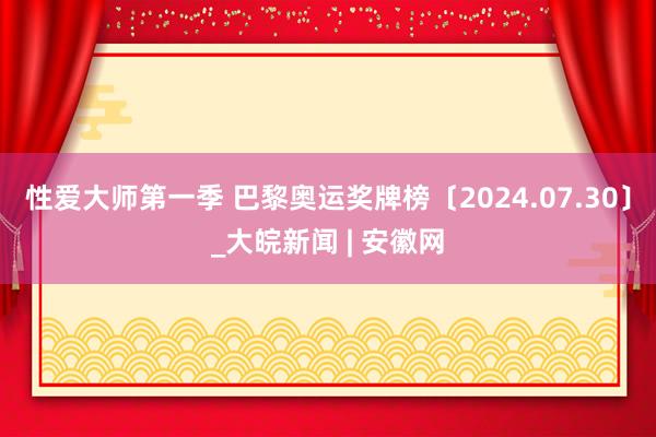 性爱大师第一季 巴黎奥运奖牌榜〔2024.07.30〕_大皖新闻 | 安徽网