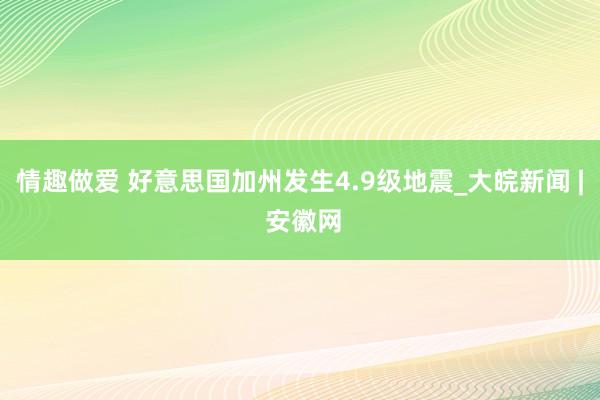 情趣做爱 好意思国加州发生4.9级地震_大皖新闻 | 安徽网