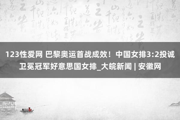 123性爱网 巴黎奥运首战成效！中国女排3:2投诚卫冕冠军好意思国女排_大皖新闻 | 安徽网