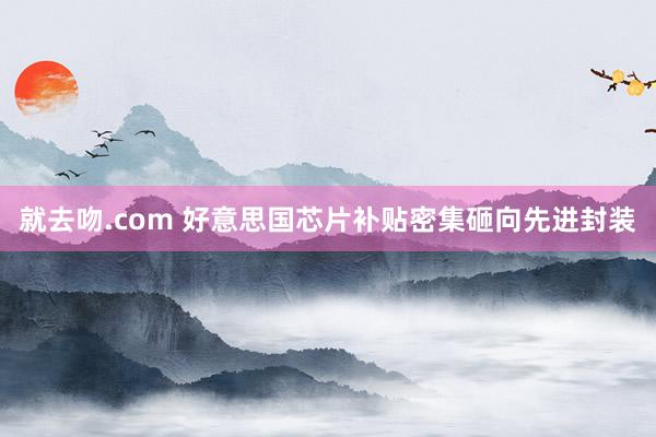 就去吻.com 好意思国芯片补贴密集砸向先进封装