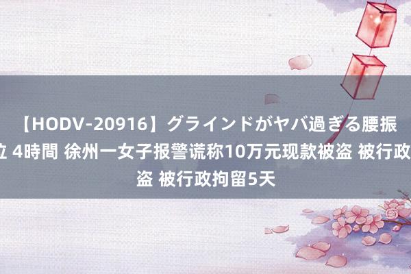 【HODV-20916】グラインドがヤバ過ぎる腰振り騎乗位 4時間 徐州一女子报警谎称10万元现款被盗 被行政拘留5天