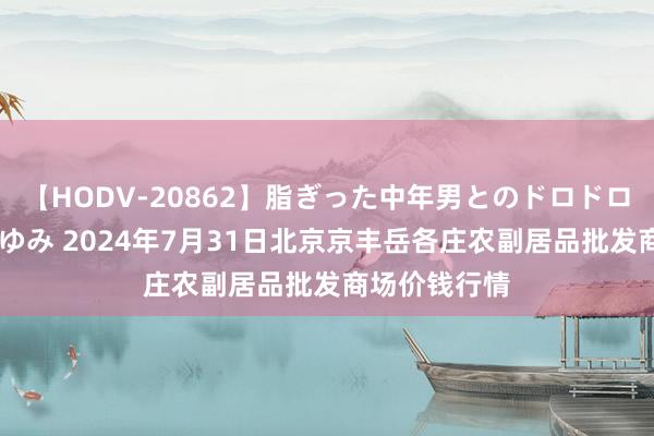 【HODV-20862】脂ぎった中年男とのドロドロ性交 望月あゆみ 2024年7月31日北京京丰岳各庄农副居品批发商场价钱行情