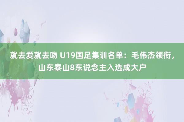 就去爱就去吻 U19国足集训名单：毛伟杰领衔，山东泰山8东说念主入选成大户