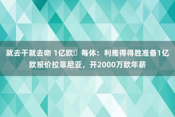 就去干就去吻 1亿欧❗每体：利雅得得胜准备1亿欧报价拉菲尼亚，开2000万欧年薪