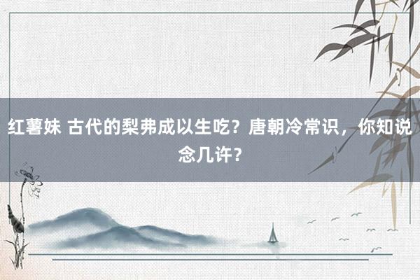 红薯妹 古代的梨弗成以生吃？唐朝冷常识，你知说念几许？