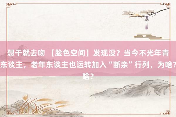 想干就去吻 【脸色空间】发现没？当今不光年青东谈主，老年东谈主也运转加入“断亲”行列，为啥？