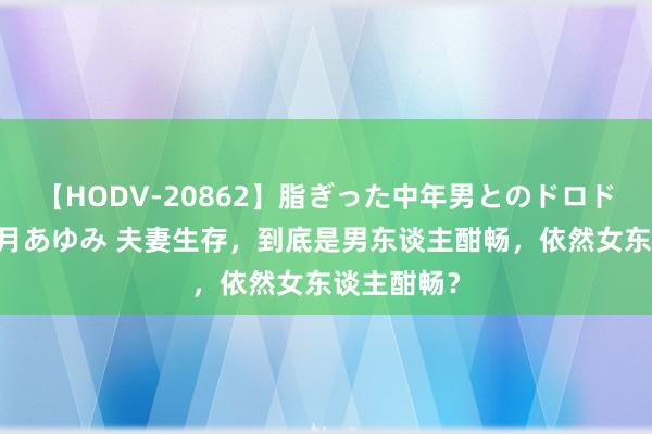 【HODV-20862】脂ぎった中年男とのドロドロ性交 望月あゆみ 夫妻生存，到底是男东谈主酣畅，依然女东谈主酣畅？