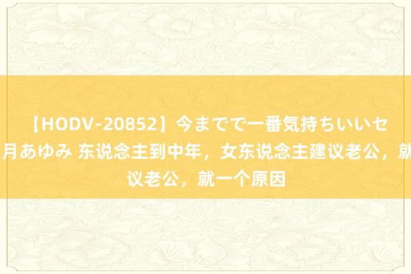 【HODV-20852】今までで一番気持ちいいセックス 望月あゆみ 东说念主到中年，女东说念主建议老公，就一个原因