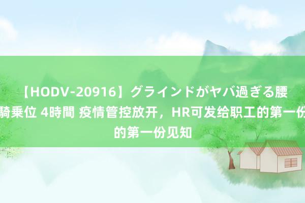 【HODV-20916】グラインドがヤバ過ぎる腰振り騎乗位 4時間 疫情管控放开，HR可发给职工的第一份见知