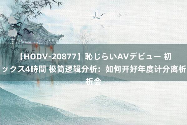 【HODV-20877】恥じらいAVデビュー 初セックス4時間 极简逻辑分析：如何开好年度计分离析会