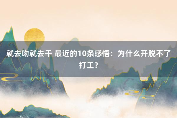 就去吻就去干 最近的10条感悟：为什么开脱不了打工？