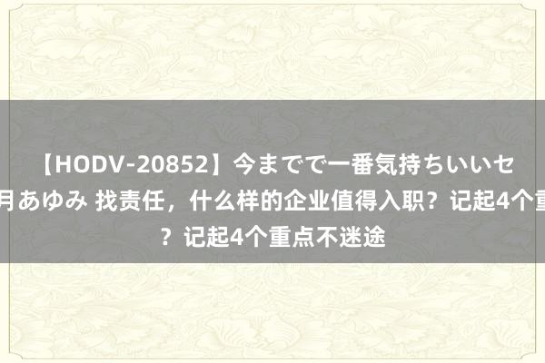 【HODV-20852】今までで一番気持ちいいセックス 望月あゆみ 找责任，什么样的企业值得入职？记起4个重点不迷途