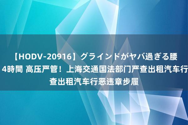 【HODV-20916】グラインドがヤバ過ぎる腰振り騎乗位 4時間 高压严管！上海交通国法部门严查出租汽车行恶违章步履