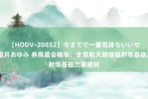 【HODV-20852】今までで一番気持ちいいセックス 望月あゆみ 券商晨会精华：生意航天顾惜辐射场基础次第建树