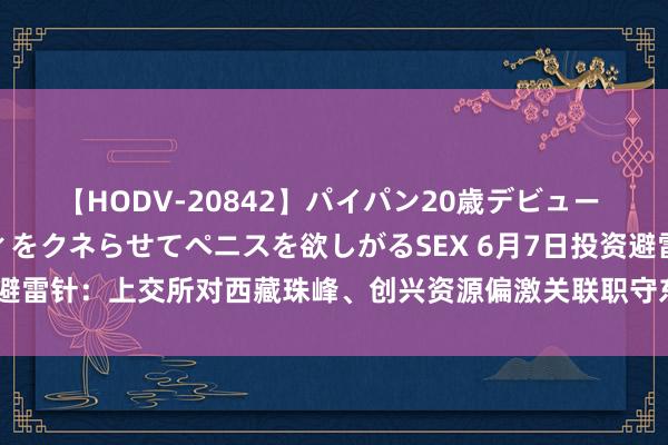 【HODV-20842】パイパン20歳デビュー 望月あゆみ 8頭身ボディをクネらせてペニスを欲しがるSEX 6月7日投资避雷针：上交所对西藏珠峰、创兴资源偏激关联职守东说念主赐与监管警示