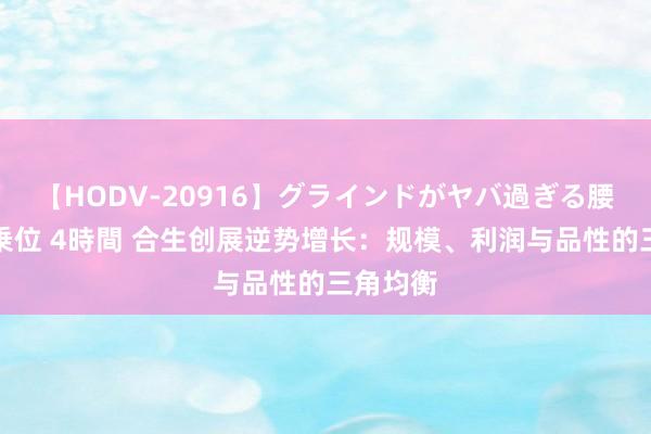 【HODV-20916】グラインドがヤバ過ぎる腰振り騎乗位 4時間 合生创展逆势增长：规模、利润与品性的三角均衡