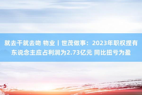 就去干就去吻 物业丨世茂做事：2023年职权捏有东说念主应占利润为2.73亿元 同比扭亏为盈